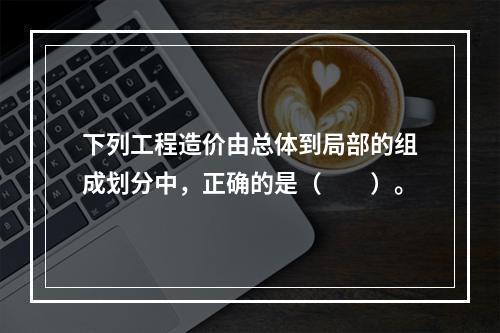 下列工程造价由总体到局部的组成划分中，正确的是（　　）。