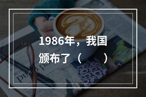 1986年，我国颁布了（　　）