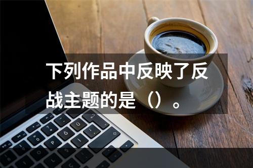 下列作品中反映了反战主题的是（）。