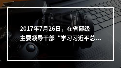 2017年7月26日，在省部级主要领导干部“学习习近平总书