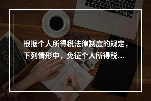 根据个人所得税法律制度的规定，下列情形中，免征个人所得税的是