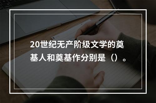 20世纪无产阶级文学的奠基人和奠基作分别是（）。