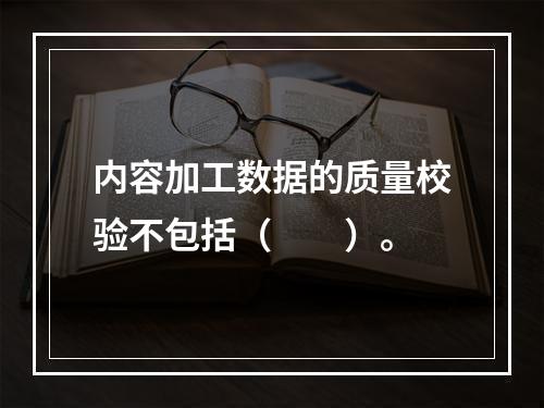 内容加工数据的质量校验不包括（　　）。