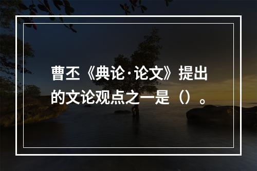 曹丕《典论·论文》提出的文论观点之一是（）。