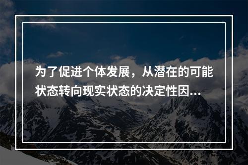 为了促进个体发展，从潜在的可能状态转向现实状态的决定性因素是