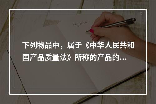 下列物品中，属于《中华人民共和国产品质量法》所称的产品的有（