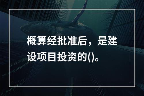 概算经批准后，是建设项目投资的()。