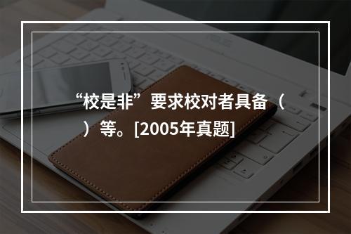 “校是非”要求校对者具备（　　）等。[2005年真题]