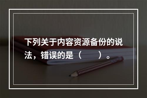 下列关于内容资源备份的说法，错误的是（　　）。