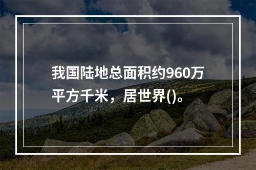 我国陆地总面积约960万平方千米，居世界()。