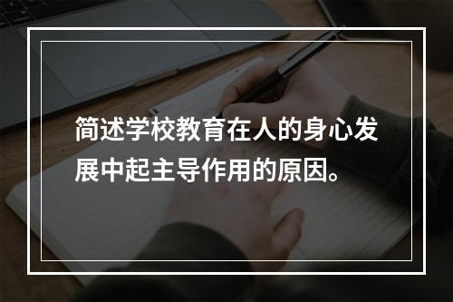 简述学校教育在人的身心发展中起主导作用的原因。