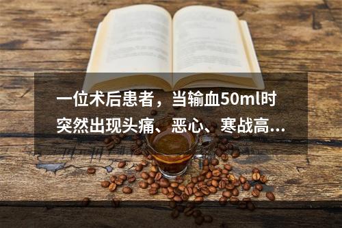 一位术后患者，当输血50ml时突然出现头痛、恶心、寒战高热、