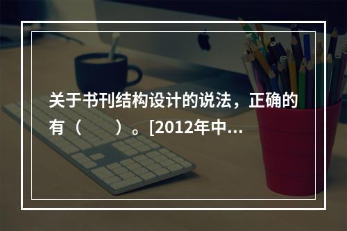 关于书刊结构设计的说法，正确的有（　　）。[2012年中级