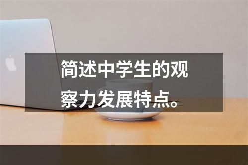 简述中学生的观察力发展特点。