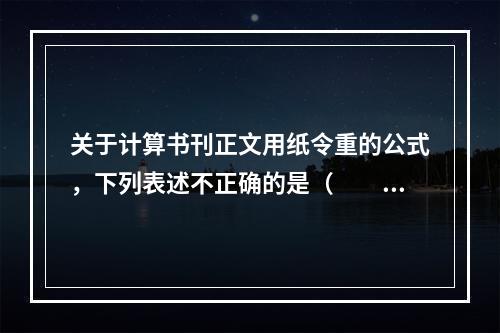 关于计算书刊正文用纸令重的公式，下列表述不正确的是（　　）