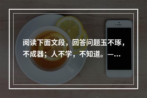 阅读下面文段，回答问题玉不琢，不成器；人不学，不知道。——《