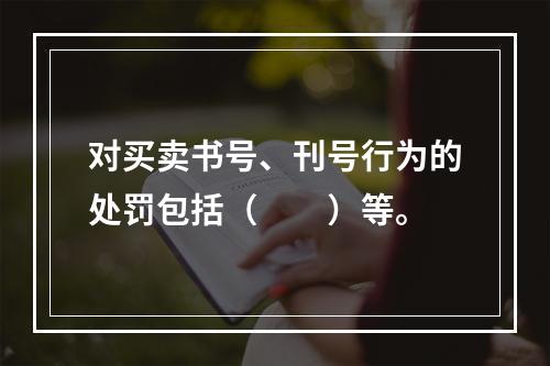 对买卖书号、刊号行为的处罚包括（　　）等。