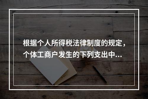 根据个人所得税法律制度的规定，个体工商户发生的下列支出中，在