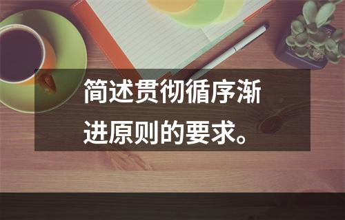 简述贯彻循序渐进原则的要求。