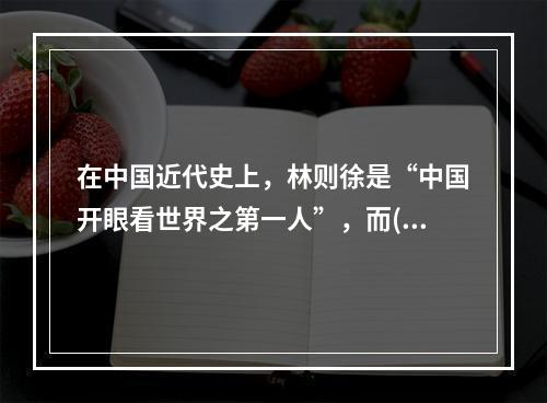 在中国近代史上，林则徐是“中国开眼看世界之第一人”，而()则