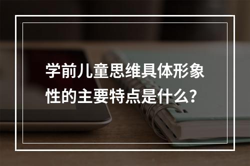 学前儿童思维具体形象性的主要特点是什么？