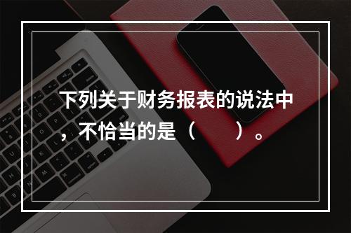 下列关于财务报表的说法中，不恰当的是（　　）。