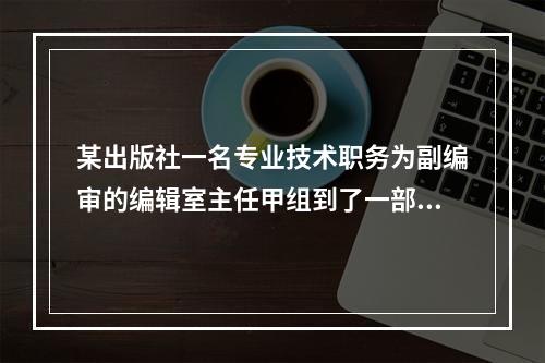 某出版社一名专业技术职务为副编审的编辑室主任甲组到了一部书