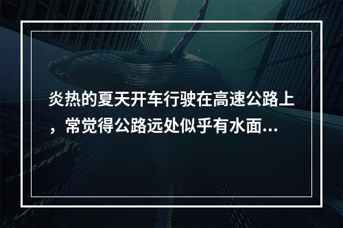 炎热的夏天开车行驶在高速公路上，常觉得公路远处似乎有水面，水