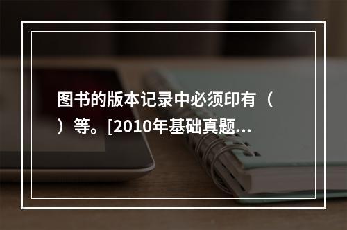 图书的版本记录中必须印有（　　）等。[2010年基础真题]