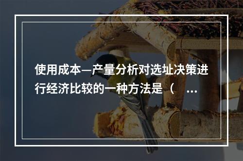 使用成本—产量分析对选址决策进行经济比较的一种方法是（　）