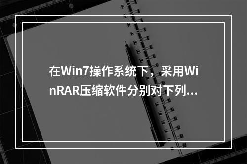 在Win7操作系统下，采用WinRAR压缩软件分别对下列文件