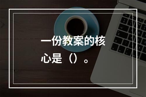 一份教案的核心是（）。