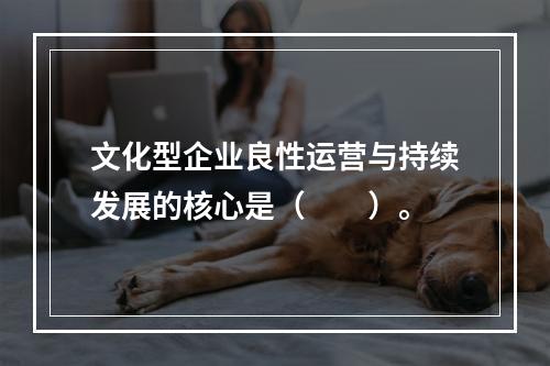 文化型企业良性运营与持续发展的核心是（　　）。