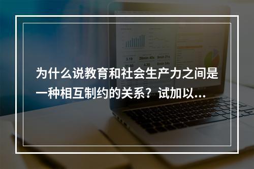 为什么说教育和社会生产力之间是一种相互制约的关系？试加以论述