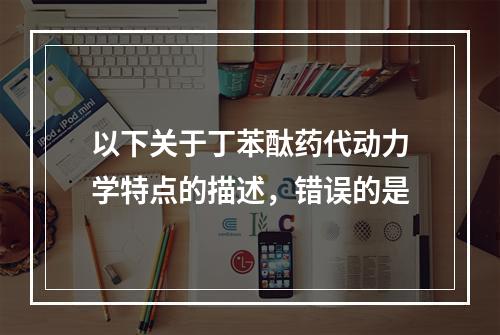 以下关于丁苯酞药代动力学特点的描述，错误的是