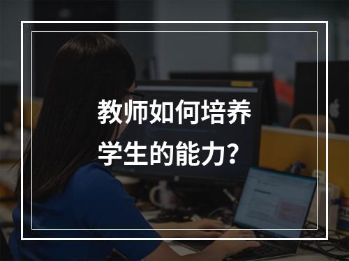 教师如何培养学生的能力？