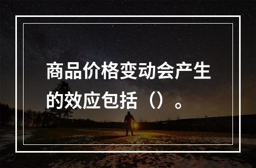 商品价格变动会产生的效应包括（）。