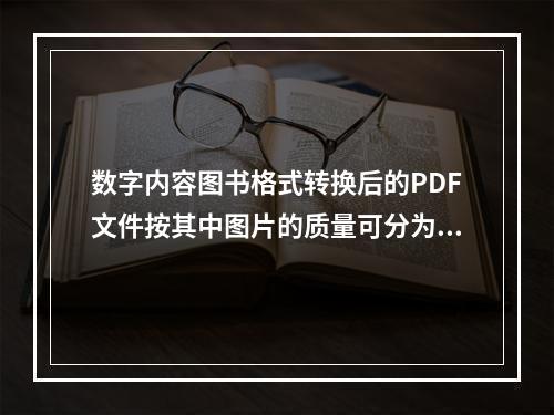 数字内容图书格式转换后的PDF文件按其中图片的质量可分为（