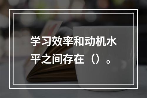 学习效率和动机水平之间存在（）。