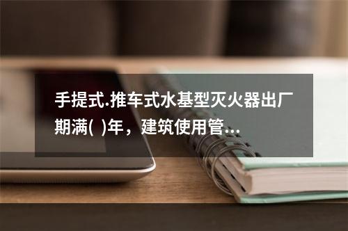 手提式.推车式水基型灭火器出厂期满(  )年，建筑使用管理单