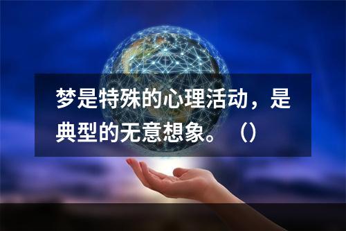 梦是特殊的心理活动，是典型的无意想象。（）