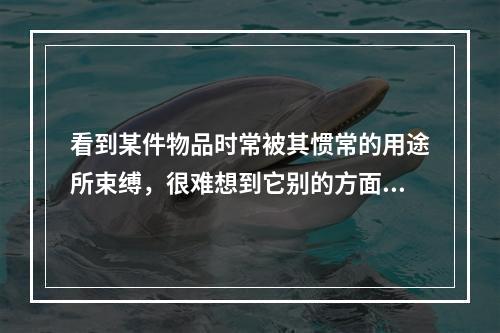 看到某件物品时常被其惯常的用途所束缚，很难想到它别的方面的功