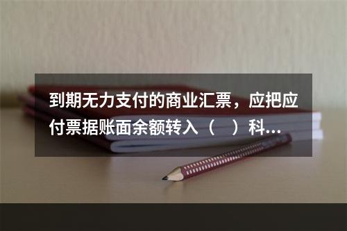 到期无力支付的商业汇票，应把应付票据账面余额转入（　）科目。