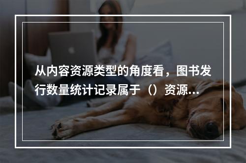 从内容资源类型的角度看，图书发行数量统计记录属于（）资源。