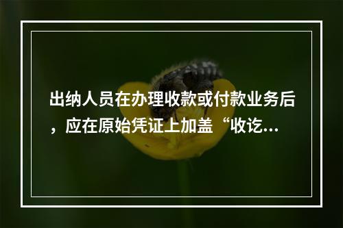 出纳人员在办理收款或付款业务后，应在原始凭证上加盖“收讫”或