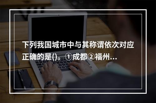 下列我国城市中与其称谓依次对应正确的是()。①成都②福州③济