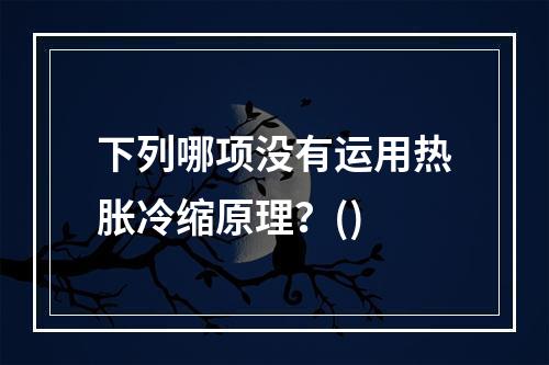 下列哪项没有运用热胀冷缩原理？()