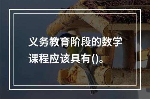 义务教育阶段的数学课程应该具有()。