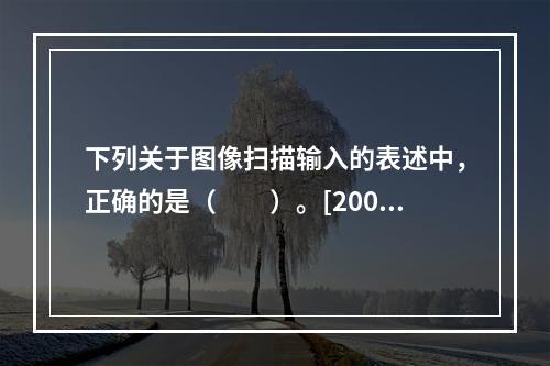 下列关于图像扫描输入的表述中，正确的是（　　）。[2009