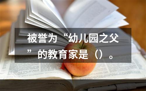 被誉为“幼儿园之父”的教育家是（）。